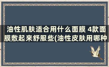 油性肌肤适合用什么面膜 4款面膜敷起来舒服些(油性皮肤用哪种面膜)